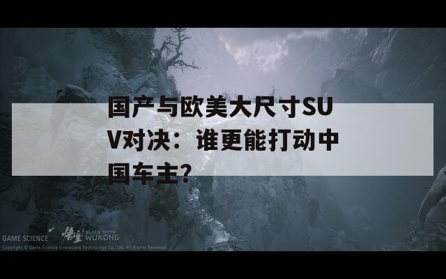 国产与欧美大尺寸SUV对决：谁更能打动中国车主？