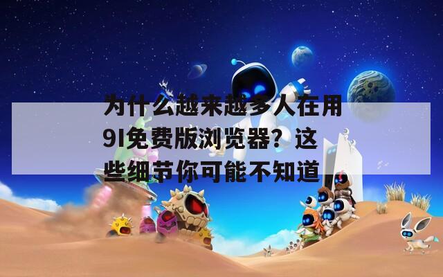 为什么越来越多人在用9I免费版浏览器？这些细节你可能不知道