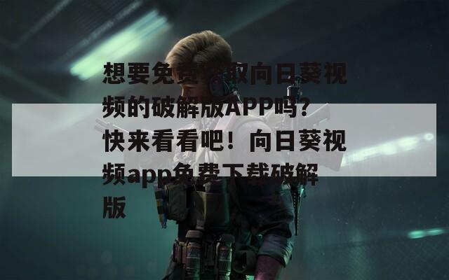 想要免费获取向日葵视频的破解版APP吗？快来看看吧！向日葵视频app免费下载破解版