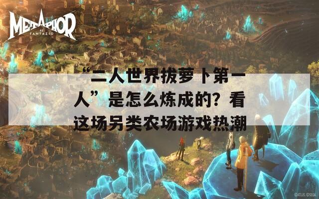 “二人世界拔萝卜第一人”是怎么炼成的？看这场另类农场游戏热潮