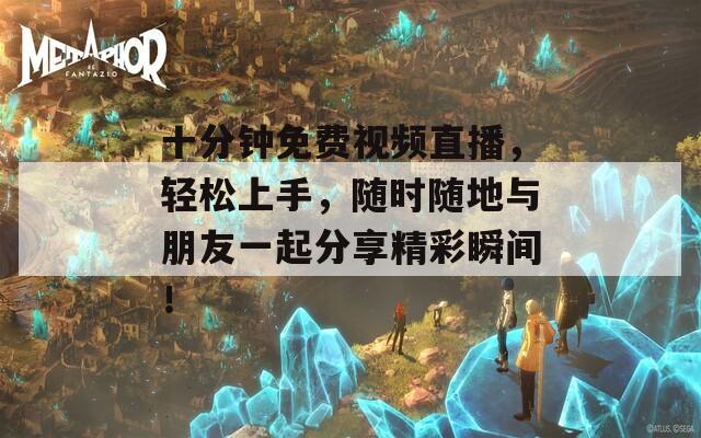 十分钟免费视频直播，轻松上手，随时随地与朋友一起分享精彩瞬间！