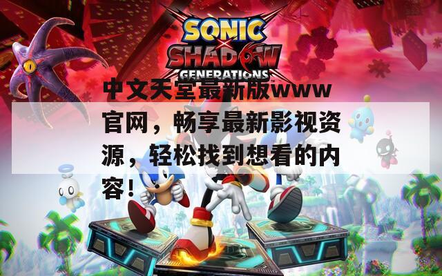 中文天堂最新版www官网，畅享最新影视资源，轻松找到想看的内容！