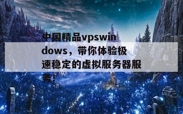 中国精品vpswindows，带你体验极速稳定的虚拟服务器服务！
