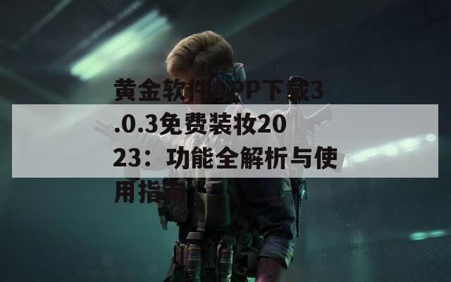 黄金软件APP下载3.0.3免费装妆2023：功能全解析与使用指南