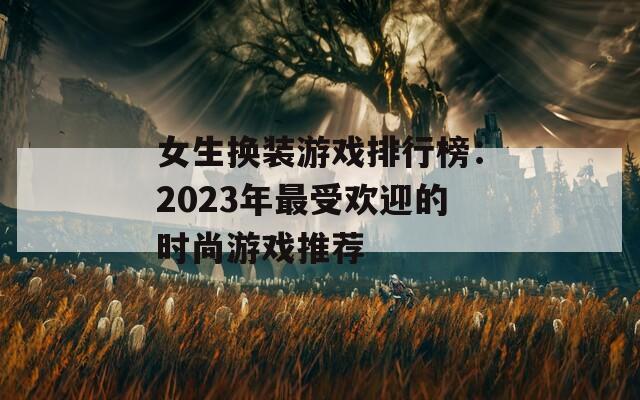 女生换装游戏排行榜：2023年最受欢迎的时尚游戏推荐