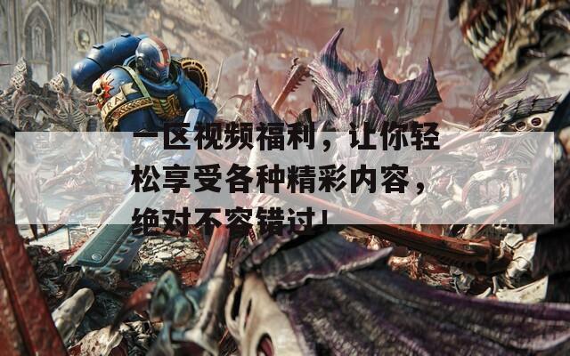 一区视频福利，让你轻松享受各种精彩内容，绝对不容错过！