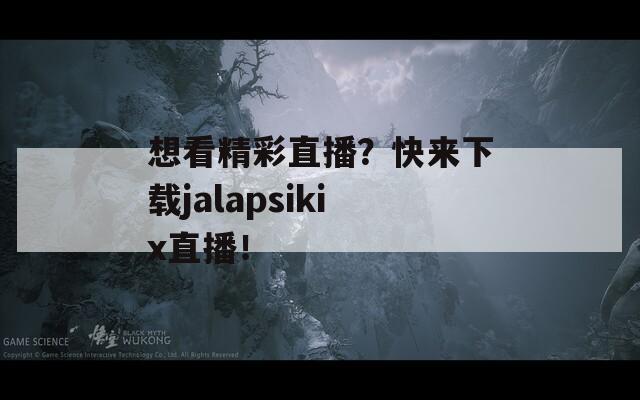 想看精彩直播？快来下载jalapsikix直播！