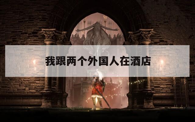 我跟两个外国人在酒店