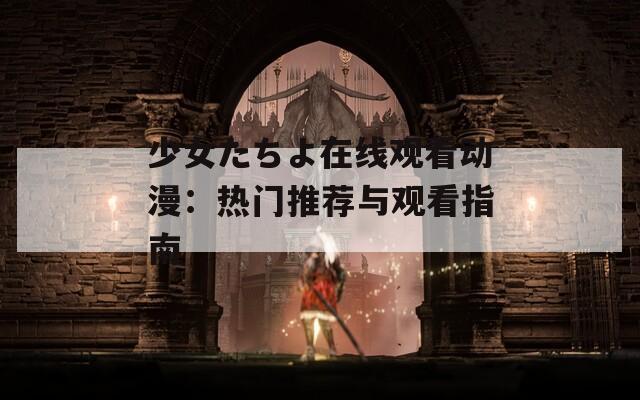 少女たちよ在线观看动漫：热门推荐与观看指南