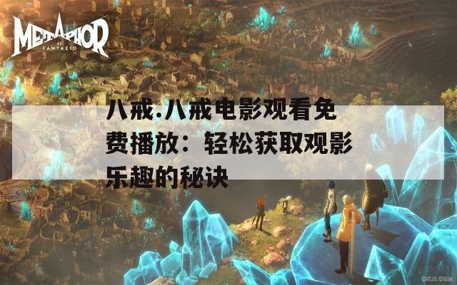八戒.八戒电影观看免费播放：轻松获取观影乐趣的秘诀