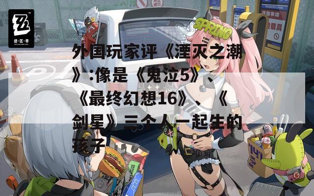 外国玩家评《湮灭之潮》:像是《鬼泣5》、《最终幻想16》、《剑星》三个人一起生的孩子