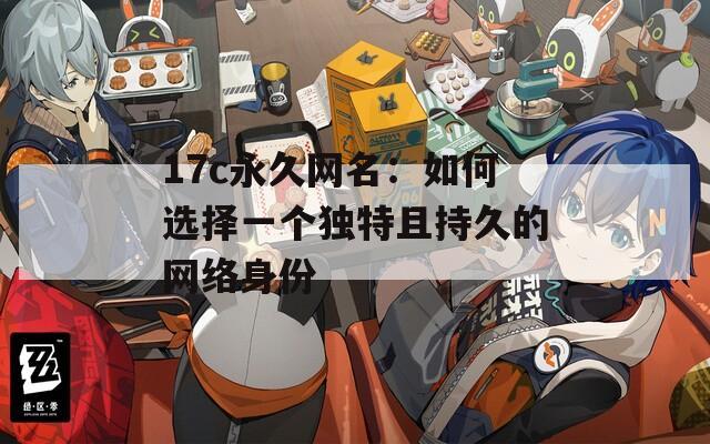 17c永久网名：如何选择一个独特且持久的网络身份