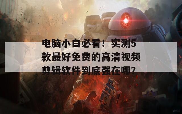电脑小白必看！实测5款最好免费的高清视频剪辑软件到底强在哪？