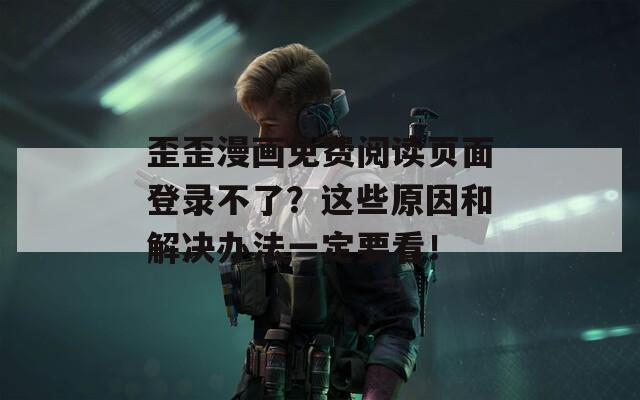 歪歪漫画免费阅读页面登录不了？这些原因和解决办法一定要看！