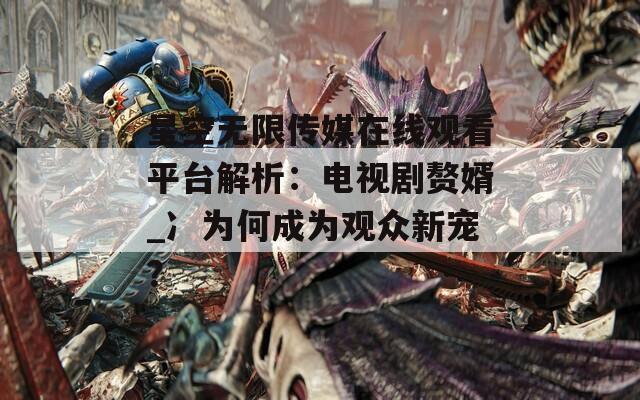 星空无限传媒在线观看平台解析：电视剧赘婿_冫为何成为观众新宠？