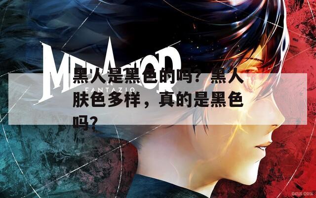 黑人是黑色的吗？黑人肤色多样，真的是黑色吗？