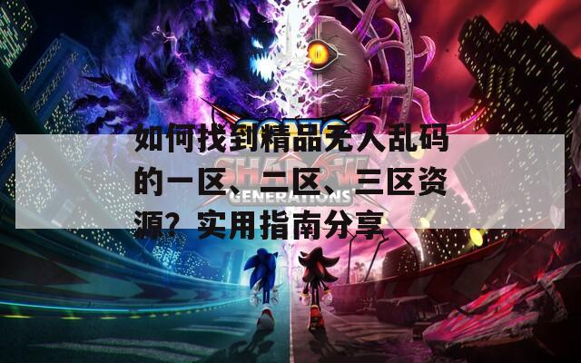如何找到精品无人乱码的一区、二区、三区资源？实用指南分享