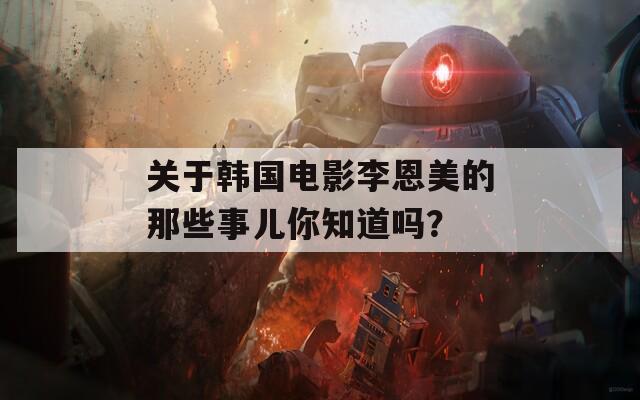 关于韩国电影李恩美的那些事儿你知道吗？