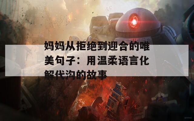妈妈从拒绝到迎合的唯美句子：用温柔语言化解代沟的故事