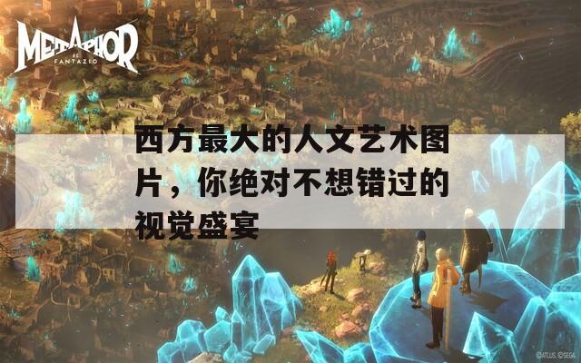 西方最大的人文艺术图片，你绝对不想错过的视觉盛宴