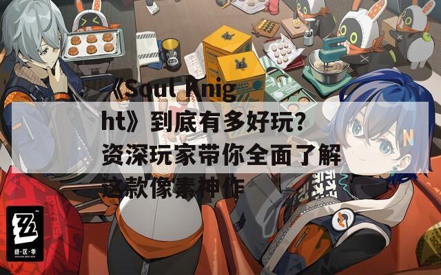《Soul Knight》到底有多好玩？资深玩家带你全面了解这款像素神作