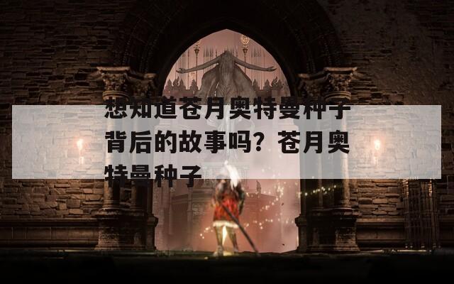 想知道苍月奥特曼种子背后的故事吗？苍月奥特曼种子