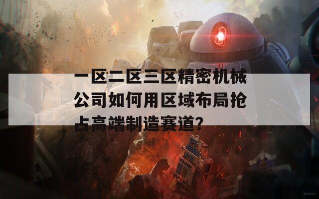 一区二区三区精密机械公司如何用区域布局抢占高端制造赛道？