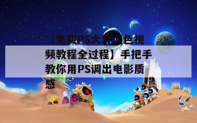 【免费PS大片调色视频教程全过程】手把手教你用PS调出电影质感
