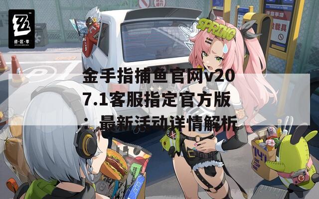 金手指捕鱼官网v207.1客服指定官方版：最新活动详情解析