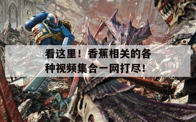 看这里！香蕉相关的各种视频集合一网打尽！