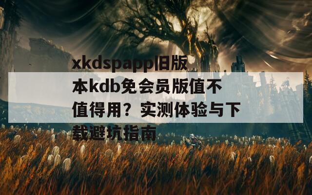 xkdspapp旧版本kdb免会员版值不值得用？实测体验与下载避坑指南