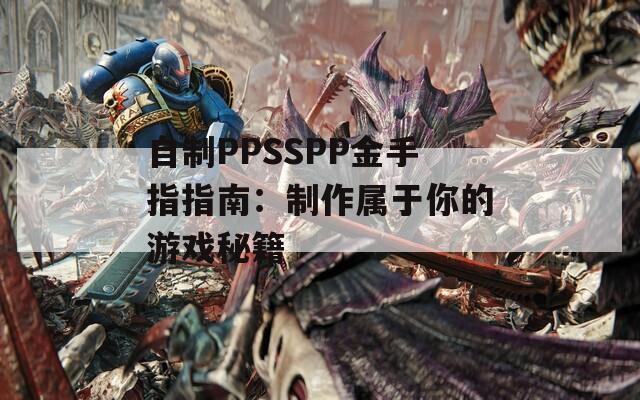 自制PPSSPP金手指指南：制作属于你的游戏秘籍