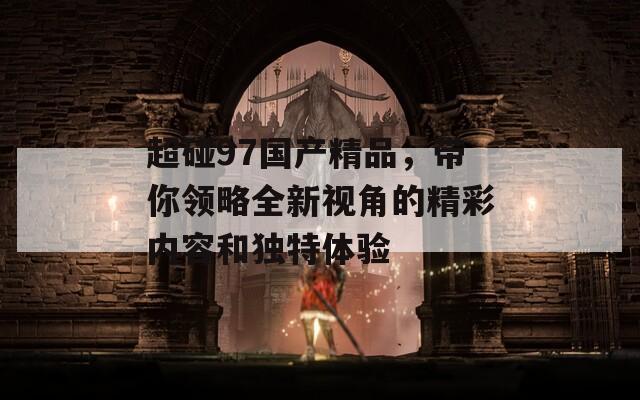超碰97国产精品，带你领略全新视角的精彩内容和独特体验