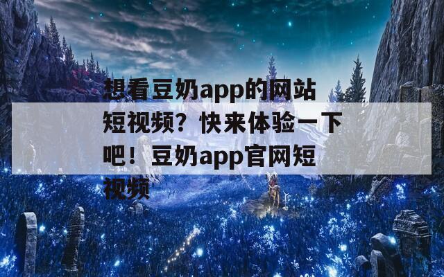 想看豆奶app的网站短视频？快来体验一下吧！豆奶app官网短视频