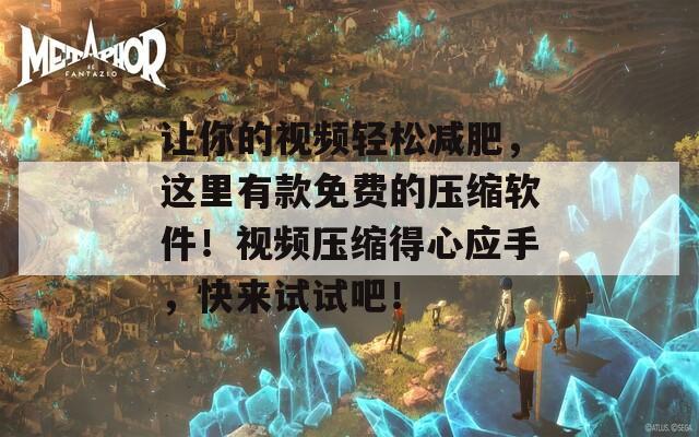 让你的视频轻松减肥，这里有款免费的压缩软件！视频压缩得心应手，快来试试吧！