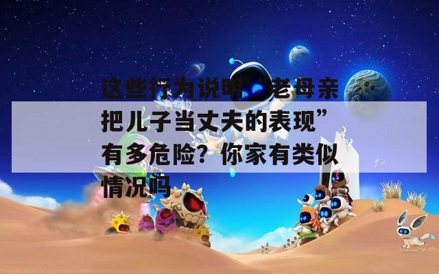 这些行为说明“老母亲把儿子当丈夫的表现”有多危险？你家有类似情况吗