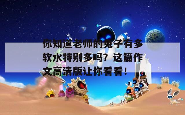 你知道老师的兔子有多软水特别多吗？这篇作文高清版让你看看！