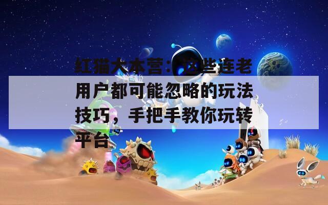 红猫大本营：这些连老用户都可能忽略的玩法技巧，手把手教你玩转平台
