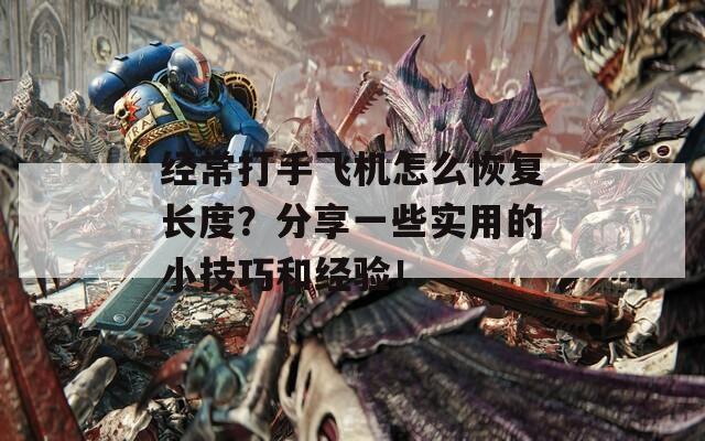 经常打手飞机怎么恢复长度？分享一些实用的小技巧和经验！