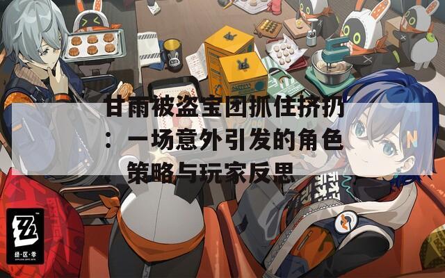 甘雨被盗宝团抓住挤扔：一场意外引发的角色、策略与玩家反思