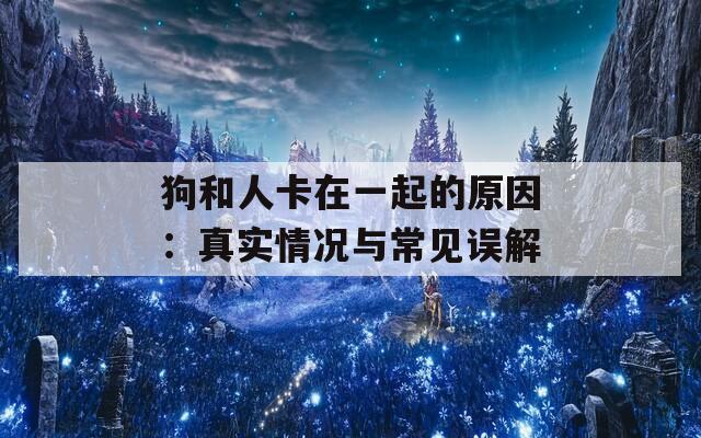 狗和人卡在一起的原因：真实情况与常见误解