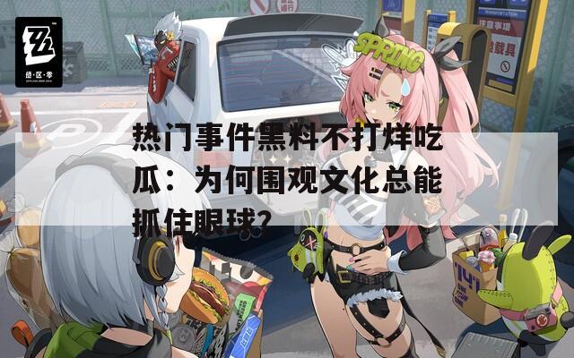 热门事件黑料不打烊吃瓜：为何围观文化总能抓住眼球？