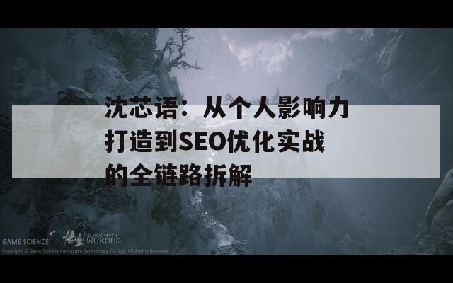 沈芯语：从个人影响力打造到SEO优化实战的全链路拆解