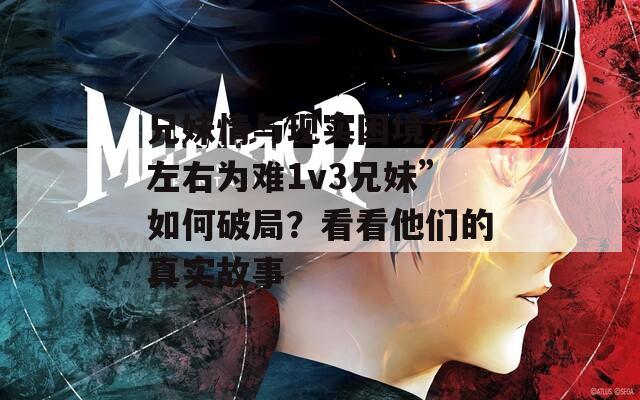 兄妹情与现实困境：“左右为难1v3兄妹”如何破局？看看他们的真实故事