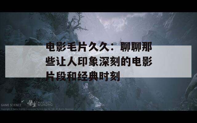 电影毛片久久：聊聊那些让人印象深刻的电影片段和经典时刻