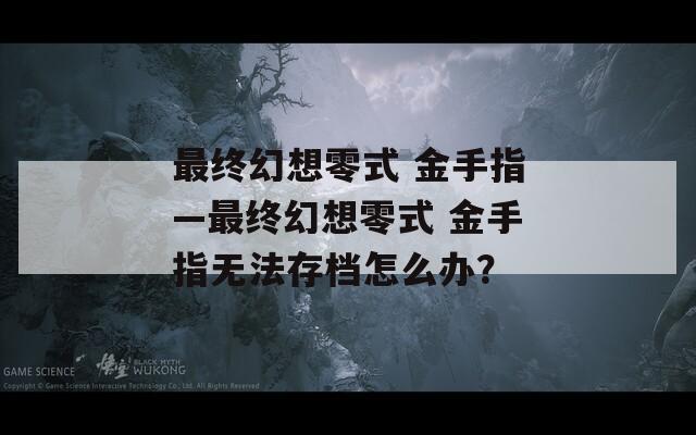 最终幻想零式 金手指—最终幻想零式 金手指无法存档怎么办？