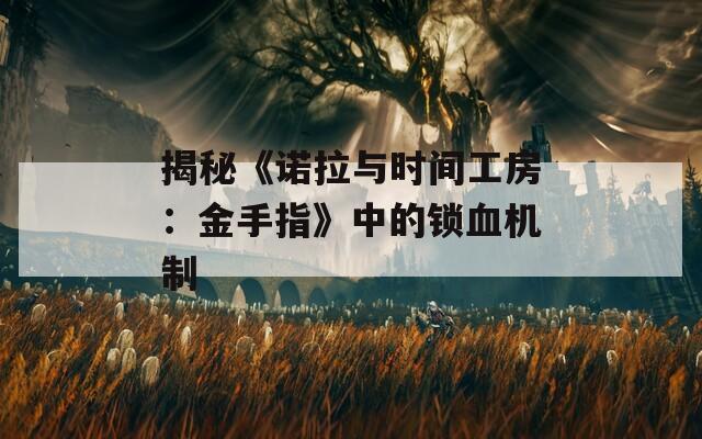 揭秘《诺拉与时间工房：金手指》中的锁血机制