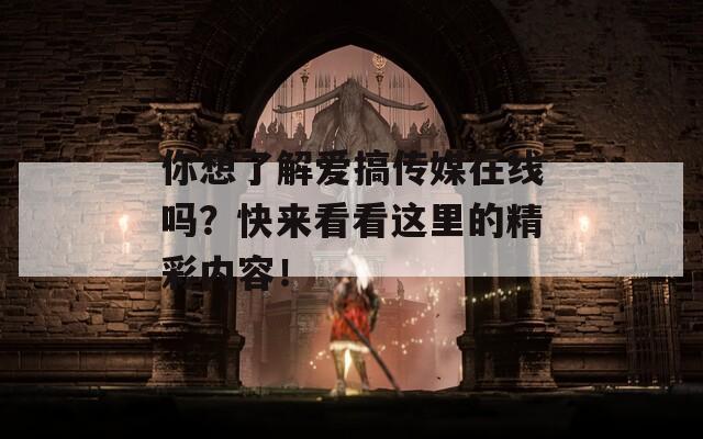 你想了解爱搞传媒在线吗？快来看看这里的精彩内容！