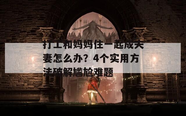 打工和妈妈住一起成夫妻怎么办？4个实用方法破解尴尬难题