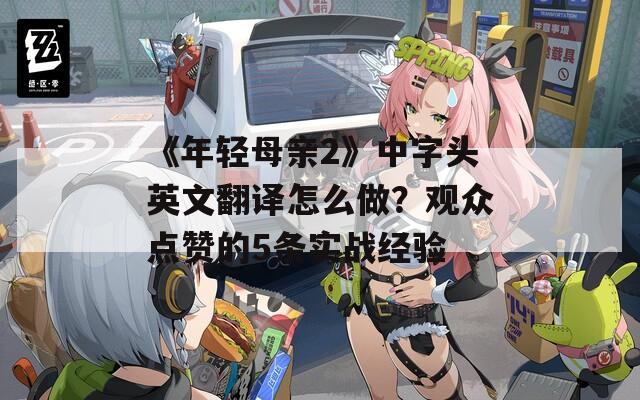 《年轻母亲2》中字头英文翻译怎么做？观众点赞的5条实战经验